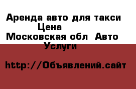 Аренда авто для такси › Цена ­ 1 600 - Московская обл. Авто » Услуги   
